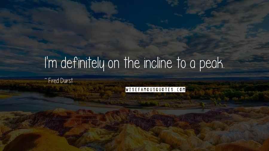 Fred Durst Quotes: I'm definitely on the incline to a peak.