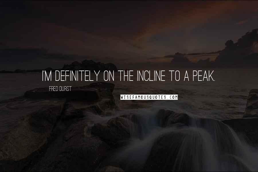 Fred Durst Quotes: I'm definitely on the incline to a peak.