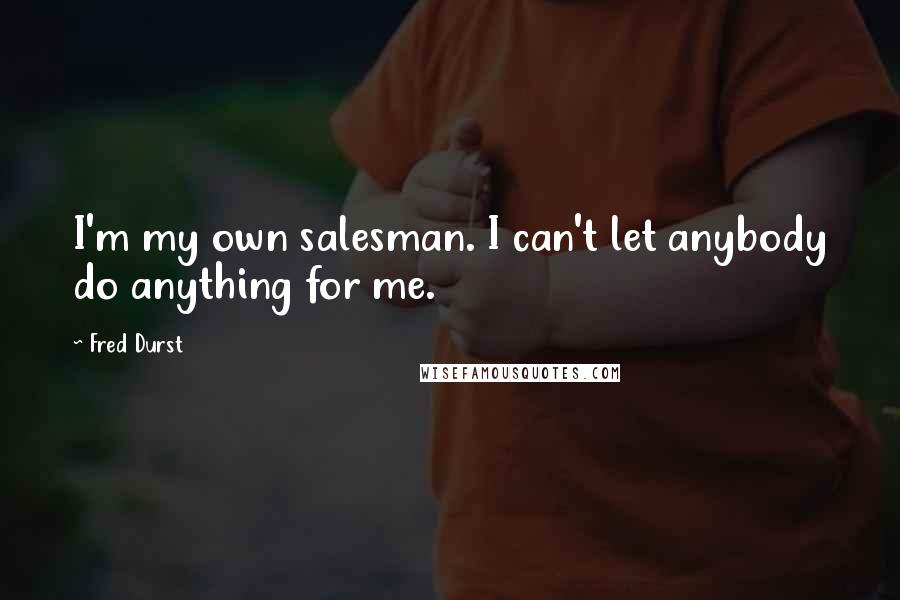 Fred Durst Quotes: I'm my own salesman. I can't let anybody do anything for me.