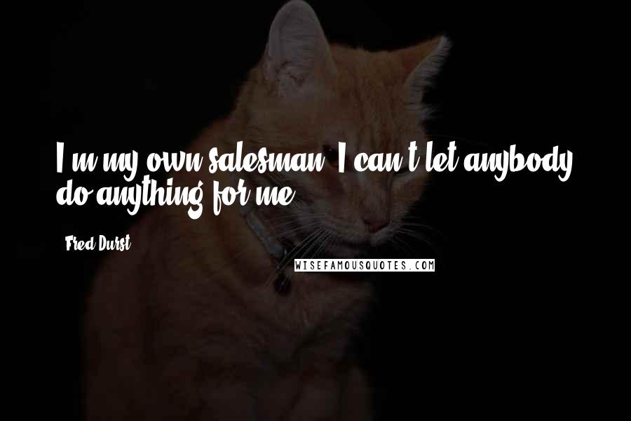 Fred Durst Quotes: I'm my own salesman. I can't let anybody do anything for me.