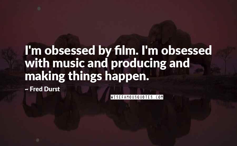 Fred Durst Quotes: I'm obsessed by film. I'm obsessed with music and producing and making things happen.