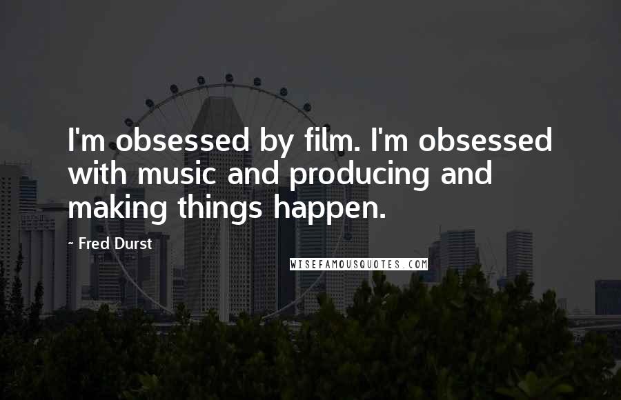 Fred Durst Quotes: I'm obsessed by film. I'm obsessed with music and producing and making things happen.