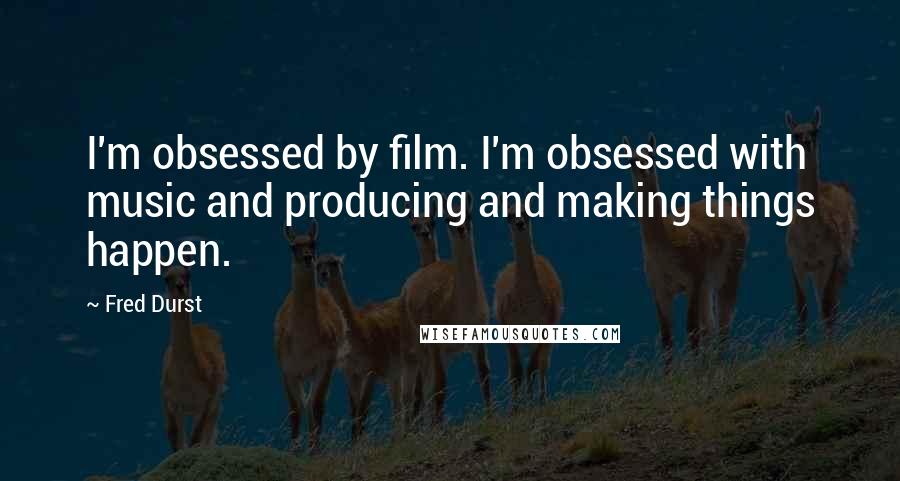 Fred Durst Quotes: I'm obsessed by film. I'm obsessed with music and producing and making things happen.