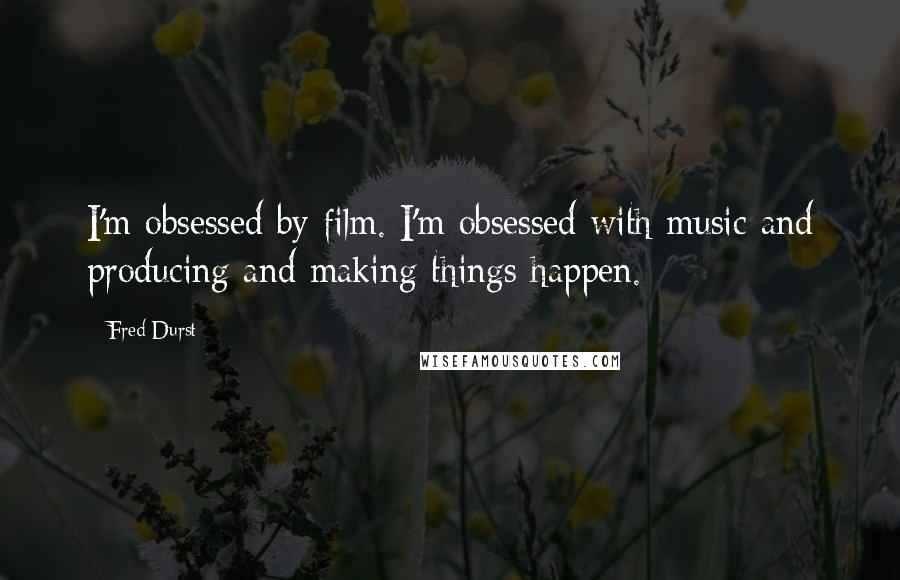 Fred Durst Quotes: I'm obsessed by film. I'm obsessed with music and producing and making things happen.