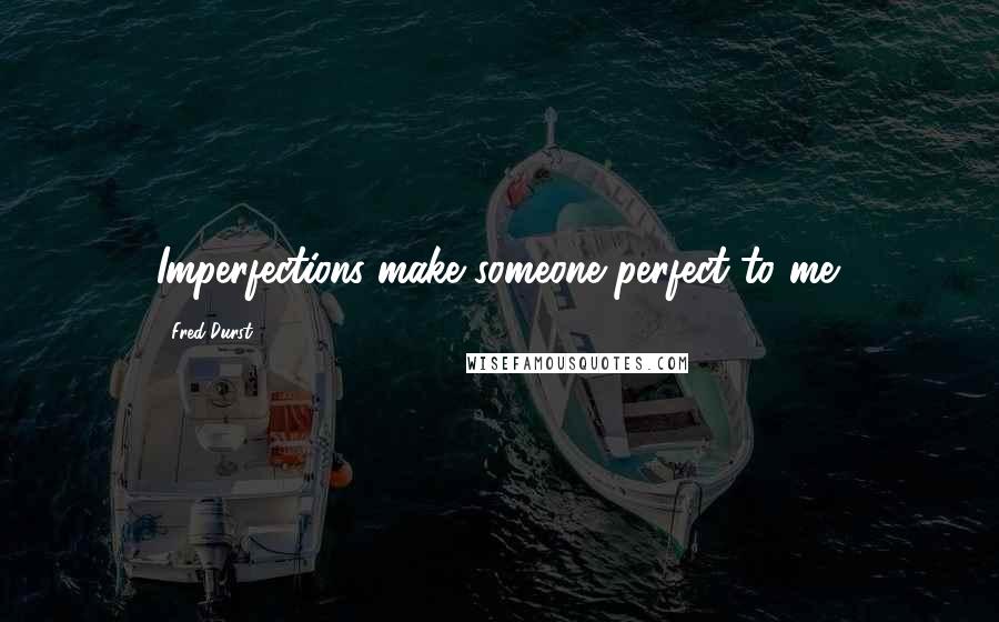 Fred Durst Quotes: Imperfections make someone perfect to me.