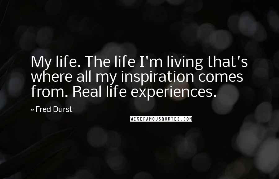 Fred Durst Quotes: My life. The life I'm living that's where all my inspiration comes from. Real life experiences.