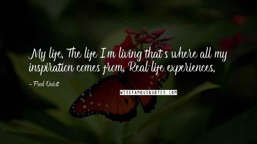 Fred Durst Quotes: My life. The life I'm living that's where all my inspiration comes from. Real life experiences.