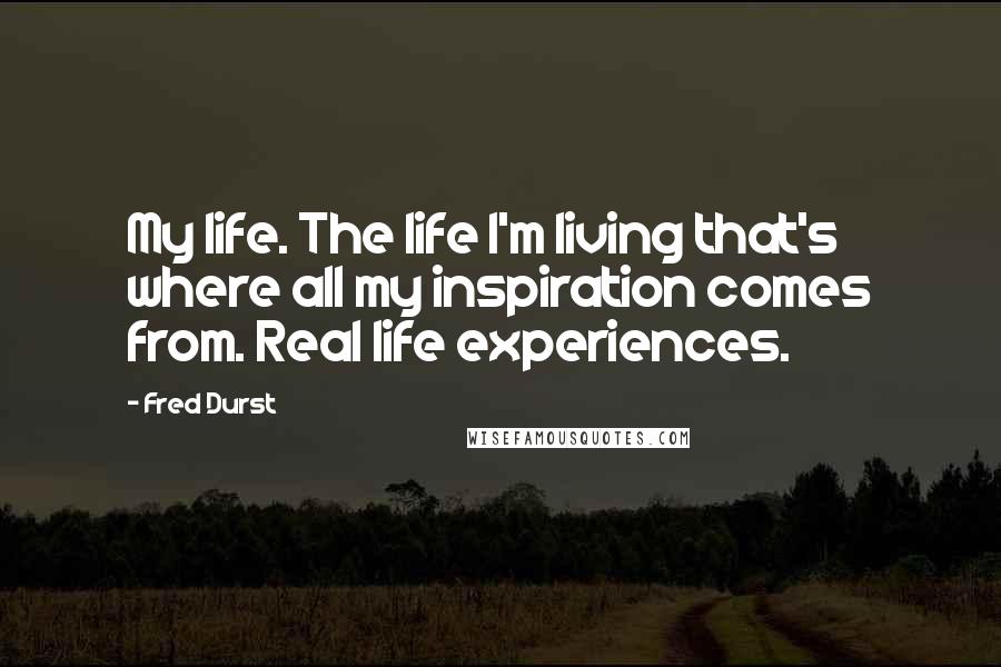 Fred Durst Quotes: My life. The life I'm living that's where all my inspiration comes from. Real life experiences.