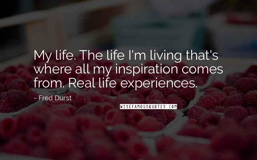 Fred Durst Quotes: My life. The life I'm living that's where all my inspiration comes from. Real life experiences.