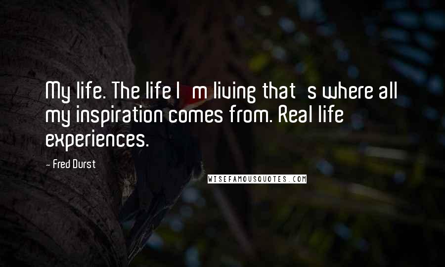 Fred Durst Quotes: My life. The life I'm living that's where all my inspiration comes from. Real life experiences.