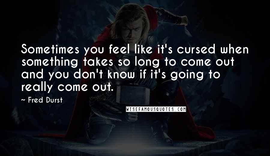 Fred Durst Quotes: Sometimes you feel like it's cursed when something takes so long to come out and you don't know if it's going to really come out.