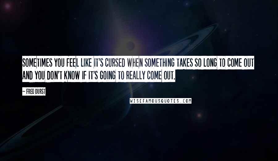 Fred Durst Quotes: Sometimes you feel like it's cursed when something takes so long to come out and you don't know if it's going to really come out.