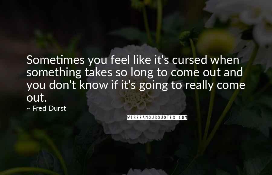 Fred Durst Quotes: Sometimes you feel like it's cursed when something takes so long to come out and you don't know if it's going to really come out.