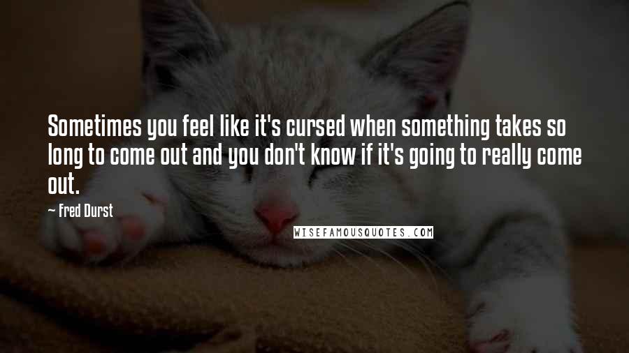 Fred Durst Quotes: Sometimes you feel like it's cursed when something takes so long to come out and you don't know if it's going to really come out.