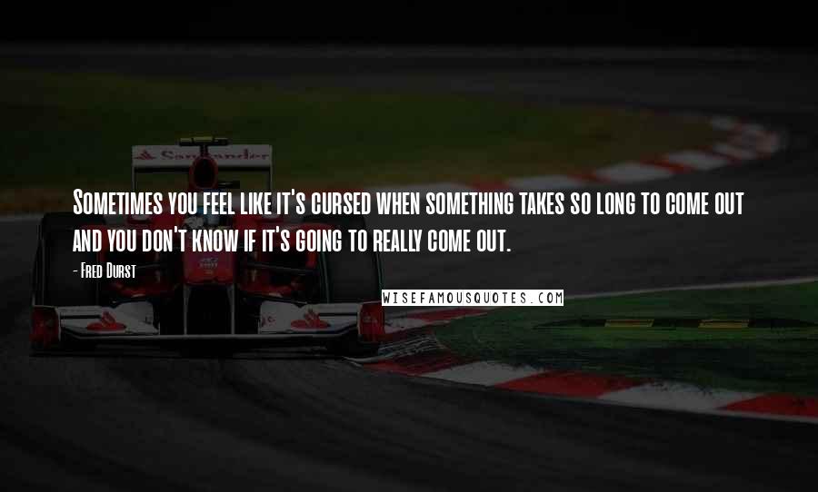 Fred Durst Quotes: Sometimes you feel like it's cursed when something takes so long to come out and you don't know if it's going to really come out.