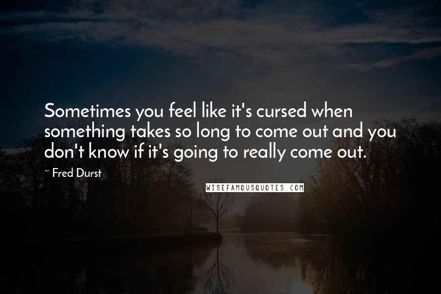Fred Durst Quotes: Sometimes you feel like it's cursed when something takes so long to come out and you don't know if it's going to really come out.