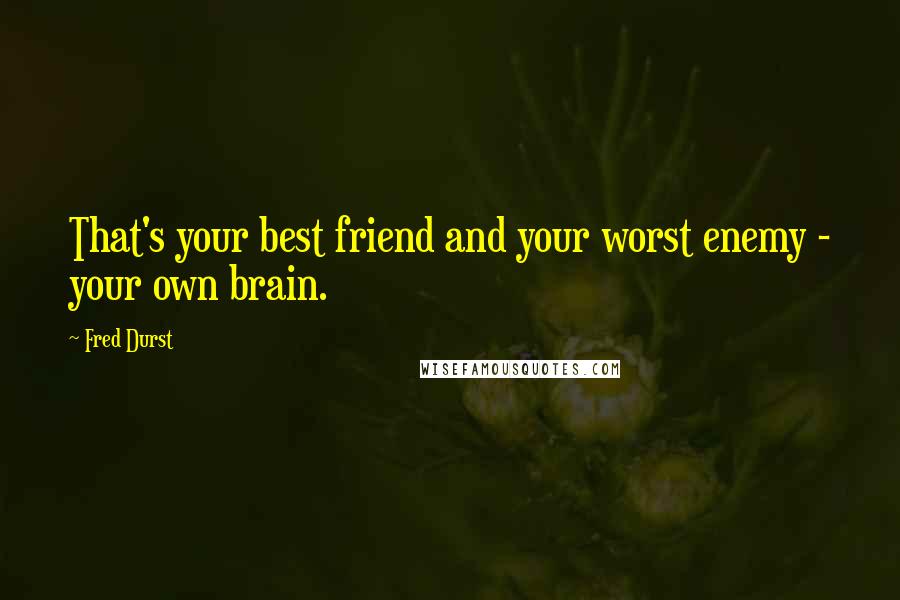 Fred Durst Quotes: That's your best friend and your worst enemy - your own brain.