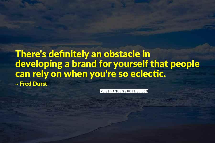 Fred Durst Quotes: There's definitely an obstacle in developing a brand for yourself that people can rely on when you're so eclectic.