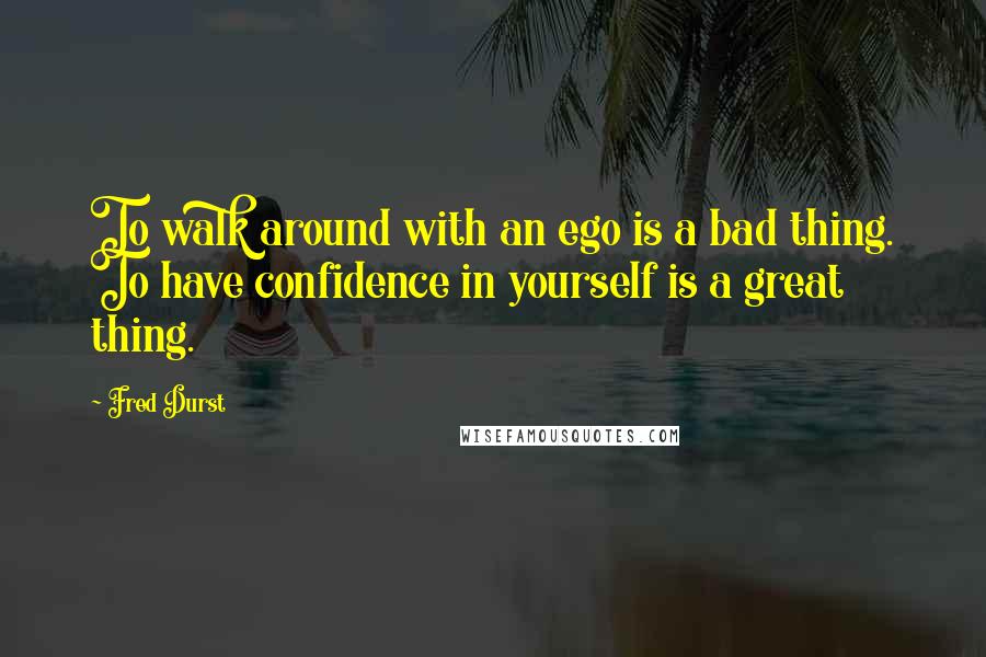 Fred Durst Quotes: To walk around with an ego is a bad thing. To have confidence in yourself is a great thing.