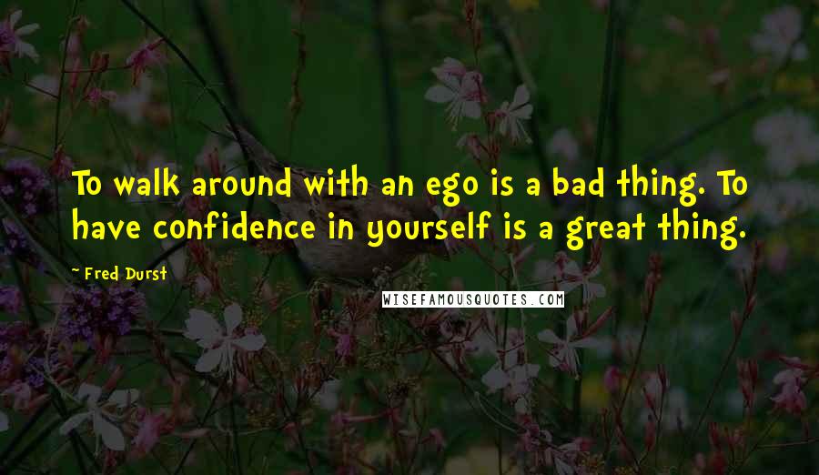 Fred Durst Quotes: To walk around with an ego is a bad thing. To have confidence in yourself is a great thing.