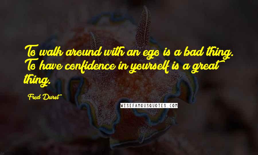 Fred Durst Quotes: To walk around with an ego is a bad thing. To have confidence in yourself is a great thing.