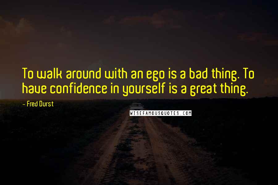 Fred Durst Quotes: To walk around with an ego is a bad thing. To have confidence in yourself is a great thing.