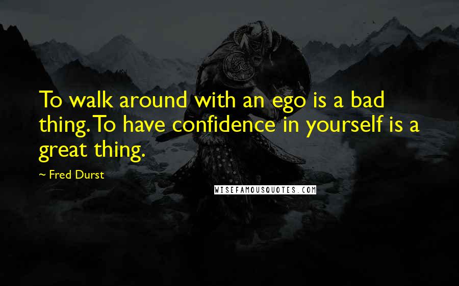 Fred Durst Quotes: To walk around with an ego is a bad thing. To have confidence in yourself is a great thing.