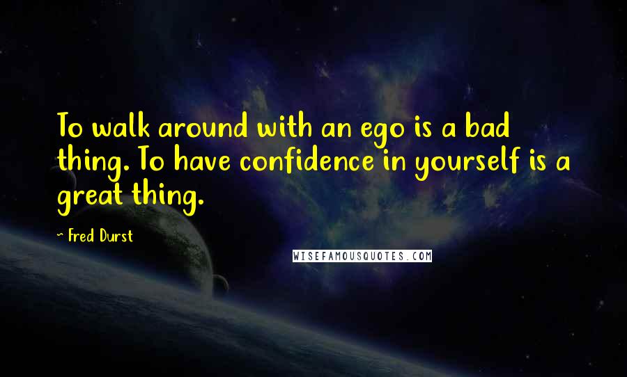 Fred Durst Quotes: To walk around with an ego is a bad thing. To have confidence in yourself is a great thing.