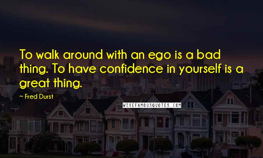 Fred Durst Quotes: To walk around with an ego is a bad thing. To have confidence in yourself is a great thing.