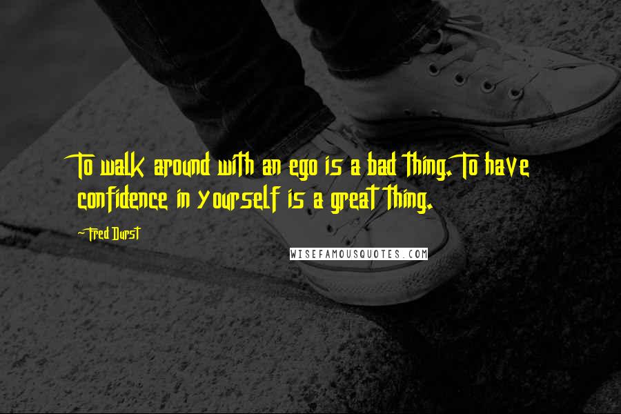 Fred Durst Quotes: To walk around with an ego is a bad thing. To have confidence in yourself is a great thing.