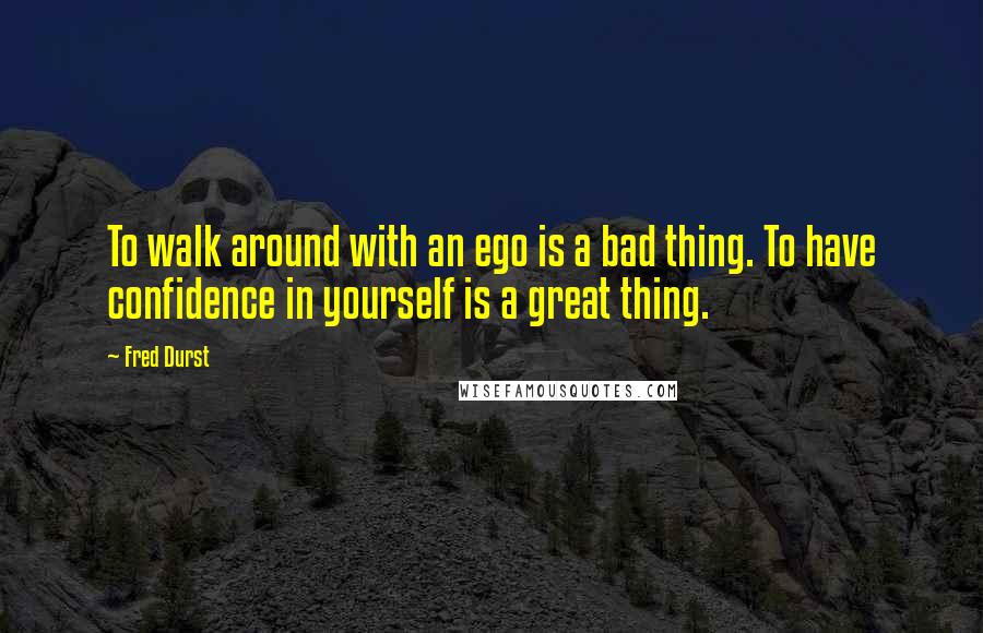 Fred Durst Quotes: To walk around with an ego is a bad thing. To have confidence in yourself is a great thing.