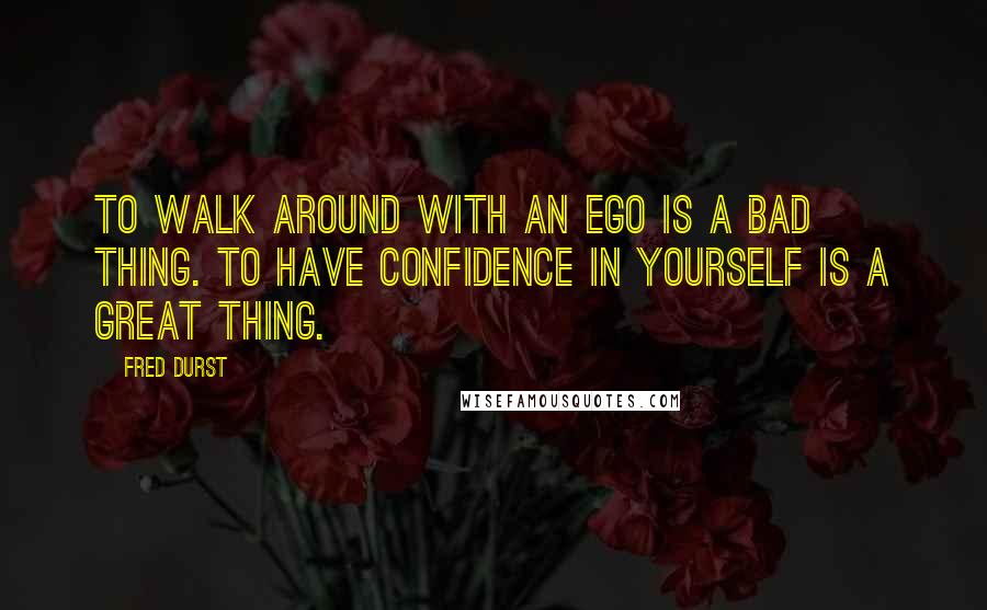 Fred Durst Quotes: To walk around with an ego is a bad thing. To have confidence in yourself is a great thing.