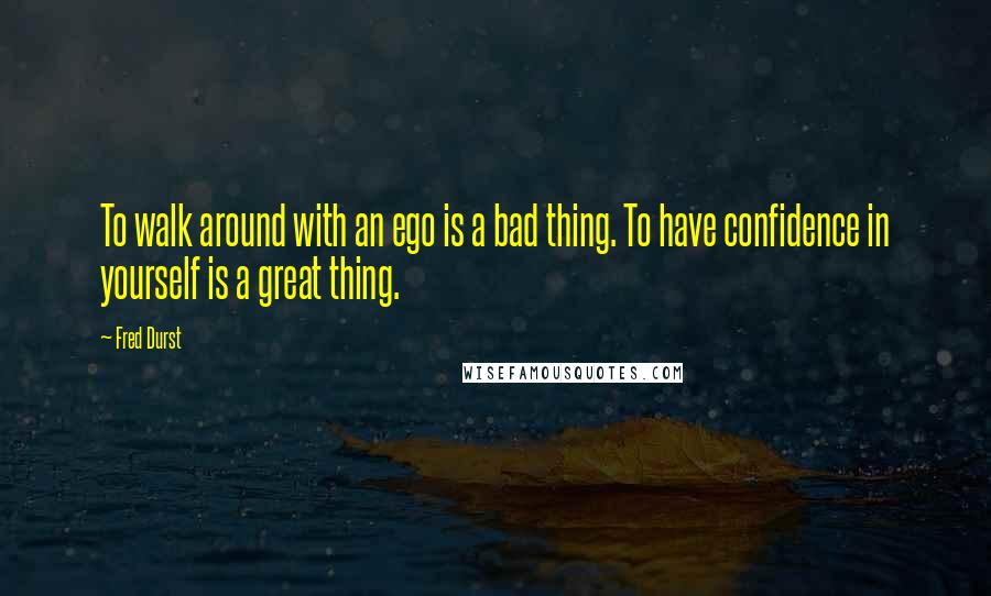 Fred Durst Quotes: To walk around with an ego is a bad thing. To have confidence in yourself is a great thing.