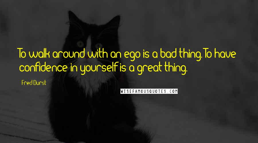 Fred Durst Quotes: To walk around with an ego is a bad thing. To have confidence in yourself is a great thing.