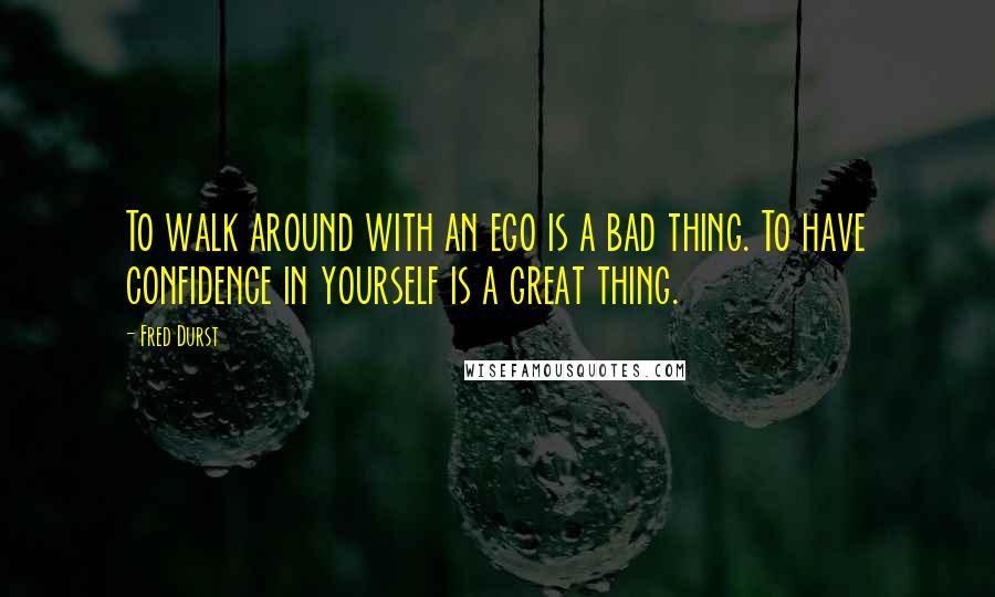 Fred Durst Quotes: To walk around with an ego is a bad thing. To have confidence in yourself is a great thing.