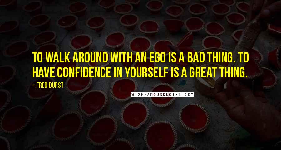 Fred Durst Quotes: To walk around with an ego is a bad thing. To have confidence in yourself is a great thing.