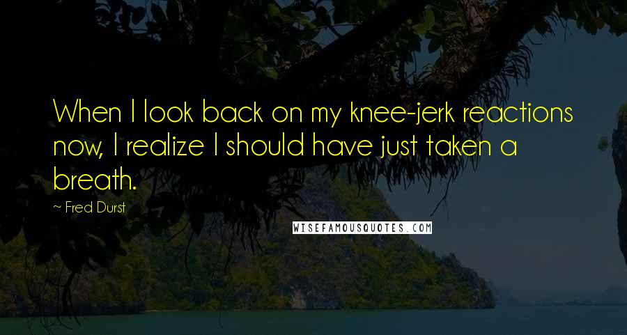 Fred Durst Quotes: When I look back on my knee-jerk reactions now, I realize I should have just taken a breath.