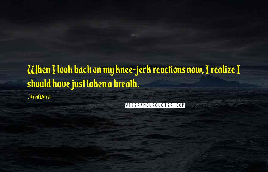 Fred Durst Quotes: When I look back on my knee-jerk reactions now, I realize I should have just taken a breath.