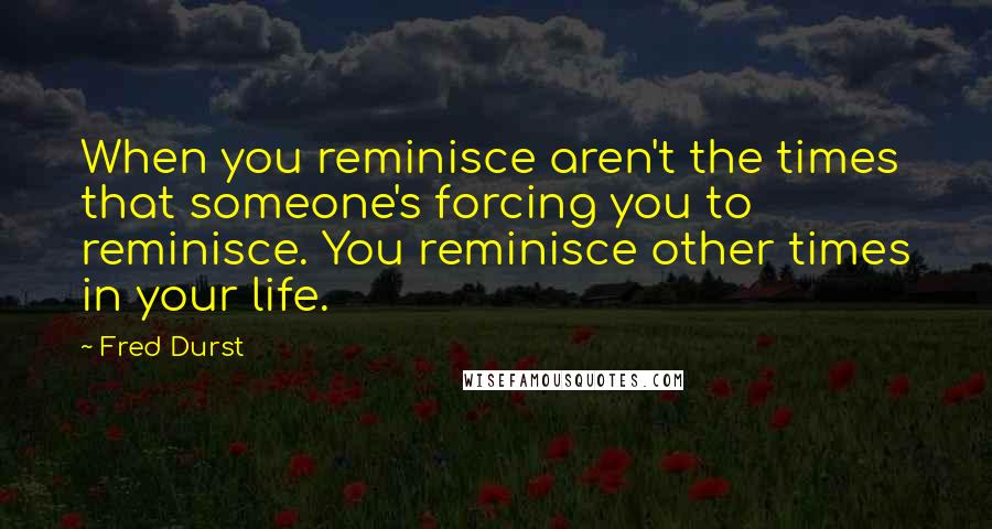 Fred Durst Quotes: When you reminisce aren't the times that someone's forcing you to reminisce. You reminisce other times in your life.