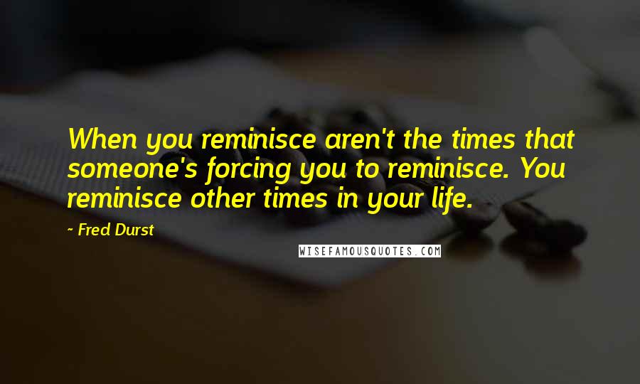 Fred Durst Quotes: When you reminisce aren't the times that someone's forcing you to reminisce. You reminisce other times in your life.