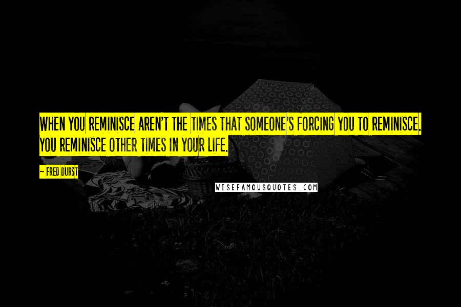 Fred Durst Quotes: When you reminisce aren't the times that someone's forcing you to reminisce. You reminisce other times in your life.