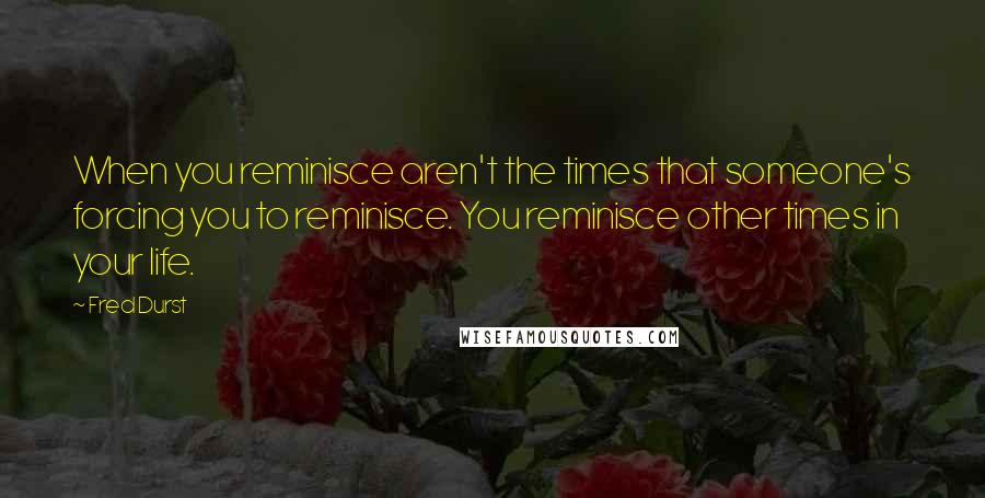 Fred Durst Quotes: When you reminisce aren't the times that someone's forcing you to reminisce. You reminisce other times in your life.