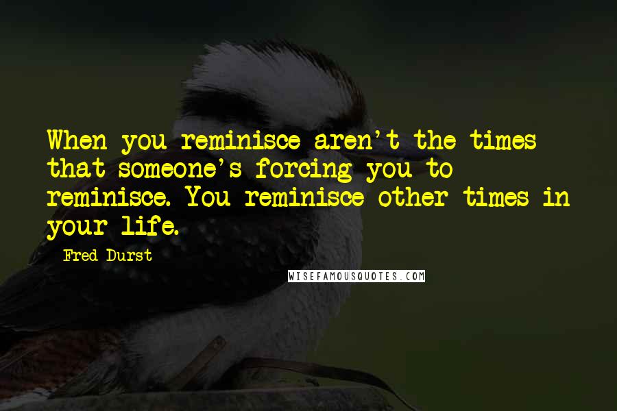 Fred Durst Quotes: When you reminisce aren't the times that someone's forcing you to reminisce. You reminisce other times in your life.