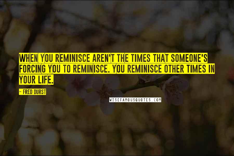 Fred Durst Quotes: When you reminisce aren't the times that someone's forcing you to reminisce. You reminisce other times in your life.