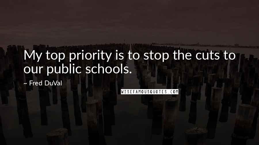 Fred DuVal Quotes: My top priority is to stop the cuts to our public schools.