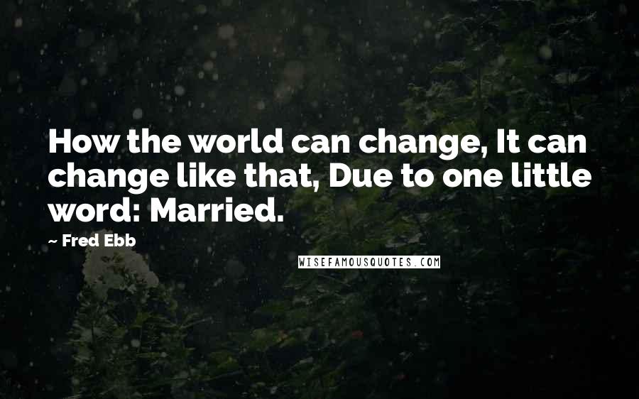 Fred Ebb Quotes: How the world can change, It can change like that, Due to one little word: Married.