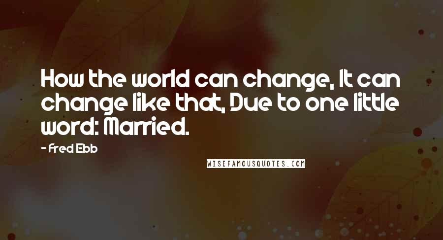 Fred Ebb Quotes: How the world can change, It can change like that, Due to one little word: Married.