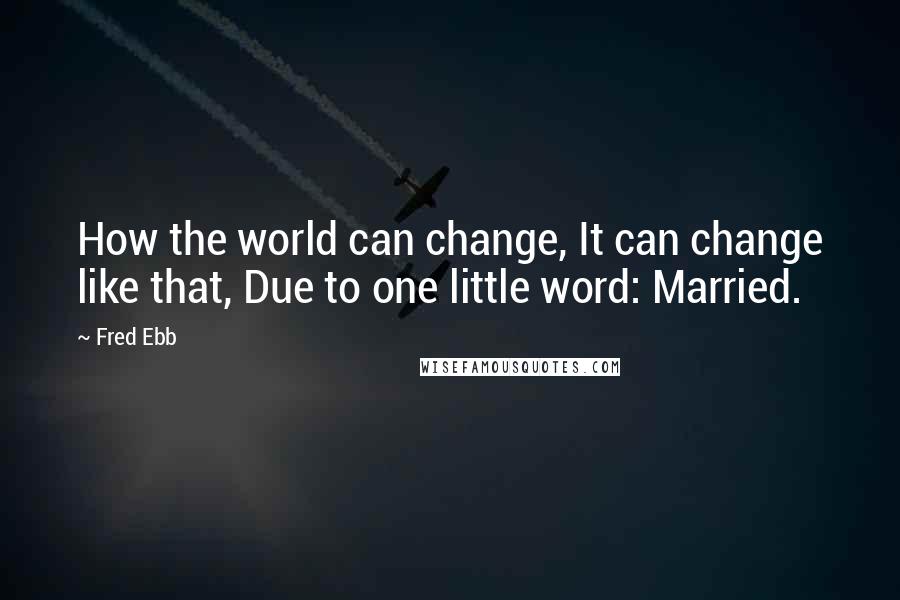 Fred Ebb Quotes: How the world can change, It can change like that, Due to one little word: Married.