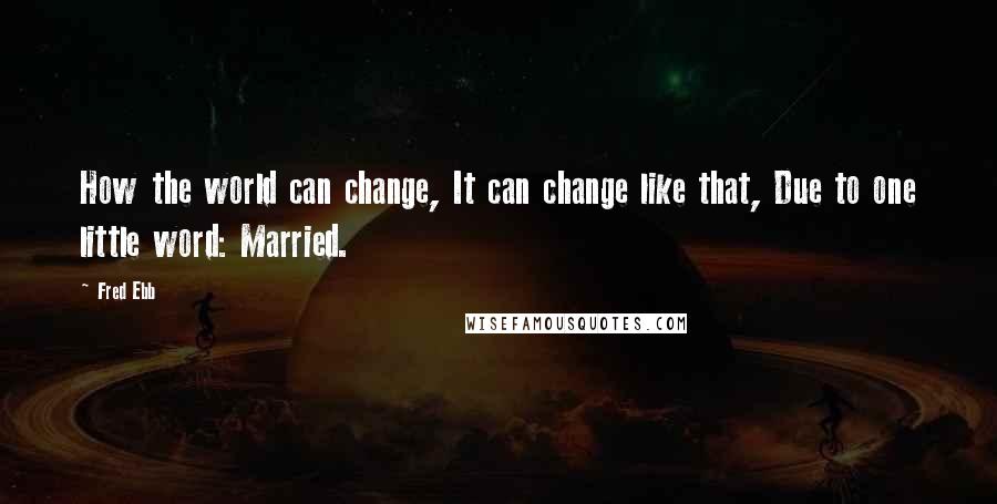 Fred Ebb Quotes: How the world can change, It can change like that, Due to one little word: Married.