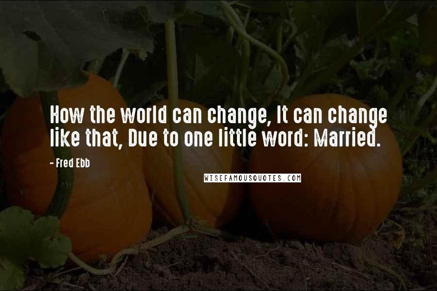 Fred Ebb Quotes: How the world can change, It can change like that, Due to one little word: Married.